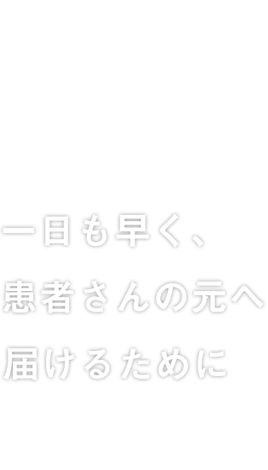 一日も早く、患者さんの元へ届けるために